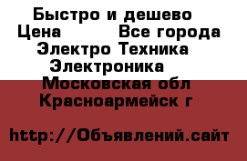 Быстро и дешево › Цена ­ 500 - Все города Электро-Техника » Электроника   . Московская обл.,Красноармейск г.